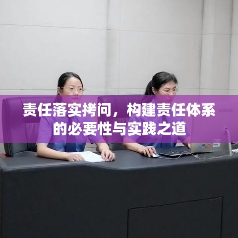 責任落實拷問，構(gòu)建責任體系的必要性與實踐之道
