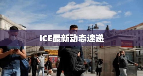 ICE最新動(dòng)態(tài)速遞