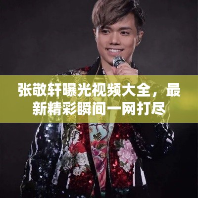 張敬軒曝光視頻大全，最新精彩瞬間一網(wǎng)打盡