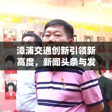 漳浦交通創(chuàng)新引領(lǐng)新高度，新聞?lì)^條與發(fā)展動(dòng)態(tài)聚焦地方交通事業(yè)騰飛之路