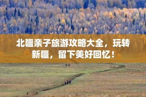 北疆親子旅游攻略大全，玩轉(zhuǎn)新疆，留下美好回憶！