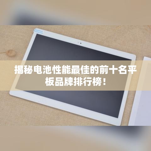 揭秘電池性能最佳的前十名平板品牌排行榜！