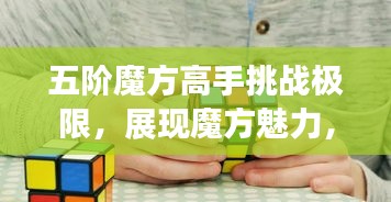 五階魔方高手挑戰(zhàn)極限，展現(xiàn)魔方魅力，排名世界前列！