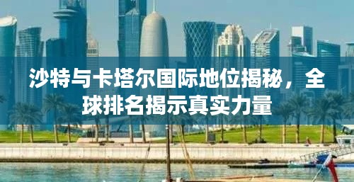 沙特與卡塔爾國(guó)際地位揭秘，全球排名揭示真實(shí)力量