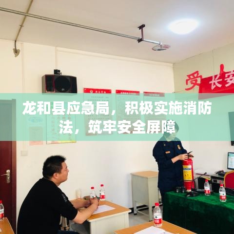 龍和縣應(yīng)急局，積極實(shí)施消防法，筑牢安全屏障