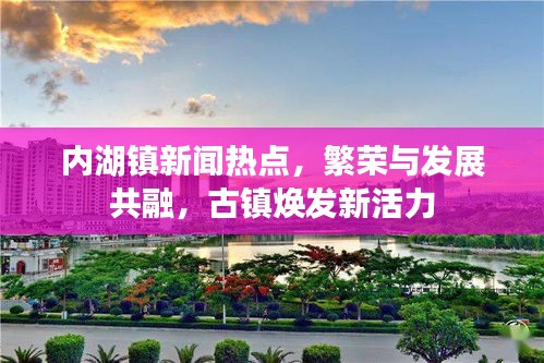 內(nèi)湖鎮(zhèn)新聞熱點(diǎn)，繁榮與發(fā)展共融，古鎮(zhèn)煥發(fā)新活力