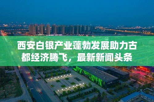 西安白銀產(chǎn)業(yè)蓬勃發(fā)展助力古都經(jīng)濟騰飛，最新新聞頭條