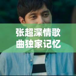 張超深情歌曲獨(dú)家記憶，音樂(lè)中的情感獨(dú)白，感人至深！