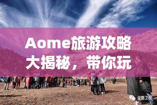 Aome旅游攻略大揭秘，帶你玩轉(zhuǎn)這片神秘之地！