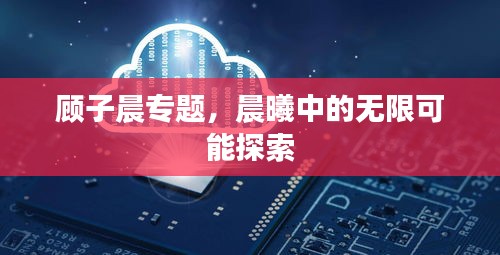顧子晨專題，晨曦中的無限可能探索