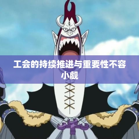 工會的持續(xù)推進(jìn)與重要性不容小覷