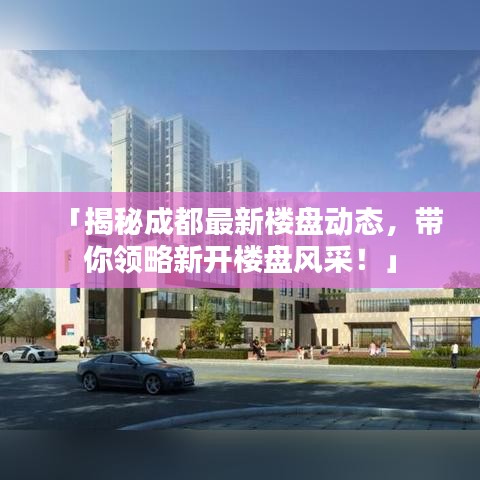 「揭秘成都最新樓盤(pán)動(dòng)態(tài)，帶你領(lǐng)略新開(kāi)樓盤(pán)風(fēng)采！」