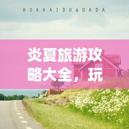 炎夏旅游攻略大全，玩轉(zhuǎn)夏日旅行的必備指南