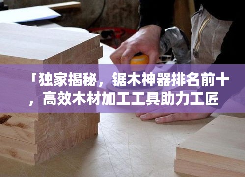 「獨(dú)家揭秘，鋸木神器排名前十，高效木材加工工具助力工匠技藝」