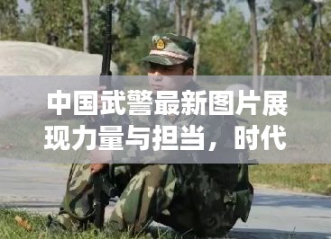 中國武警最新圖片展現(xiàn)力量與擔(dān)當(dāng)，時代風(fēng)采一覽無余