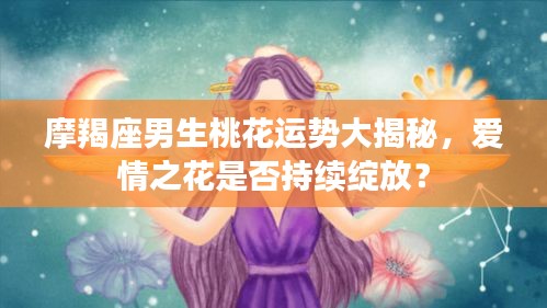 摩羯座男生桃花運勢大揭秘，愛情之花是否持續(xù)綻放？