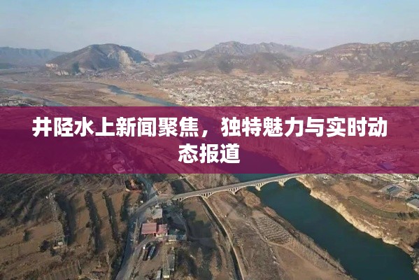 井陘水上新聞聚焦，獨特魅力與實時動態(tài)報道