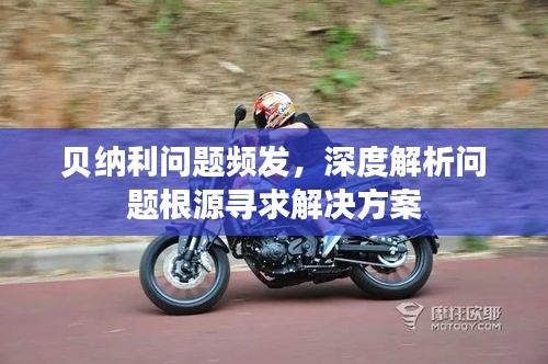 貝納利問題頻發(fā)，深度解析問題根源尋求解決方案