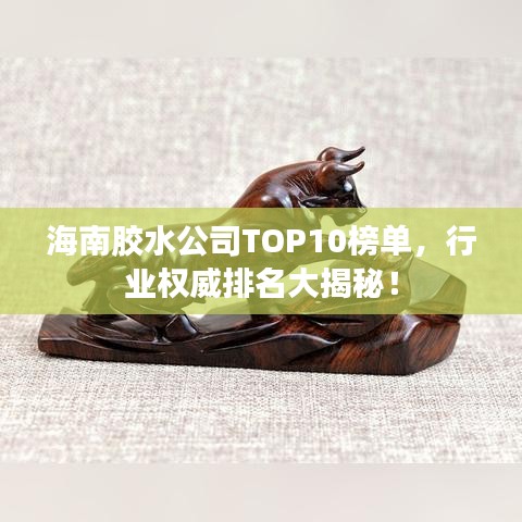 海南膠水公司TOP10榜單，行業(yè)權威排名大揭秘！