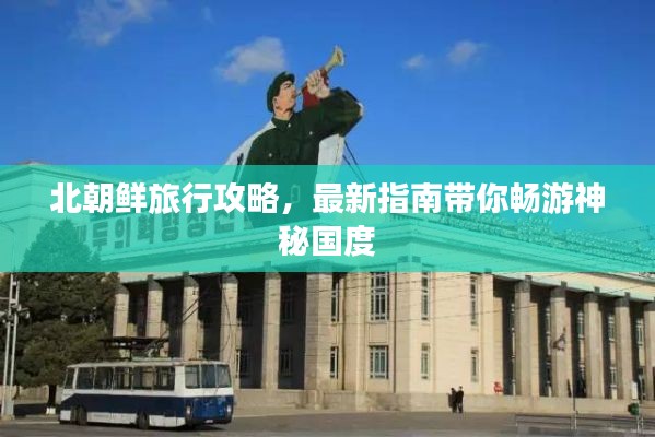 北朝鮮旅行攻略，最新指南帶你暢游神秘國度