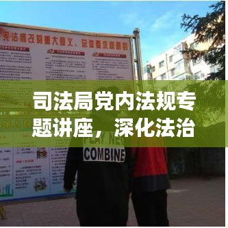 司法局黨內法規(guī)專題講座，深化法治建設，增強黨內法規(guī)意識，助力法治中國前行