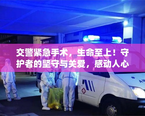 交警緊急手術(shù)，生命至上！守護(hù)者的堅(jiān)守與關(guān)愛，感動(dòng)人心！