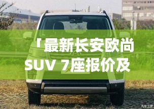 「最新長安歐尚SUV 7座報價及詳細(xì)解析大全」