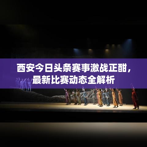 西安今日頭條賽事激戰(zhàn)正酣，最新比賽動態(tài)全解析