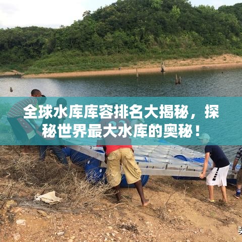 全球水庫庫容排名大揭秘，探秘世界最大水庫的奧秘！