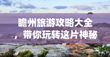 瞻州旅游攻略大全，帶你玩轉(zhuǎn)這片神秘之地！