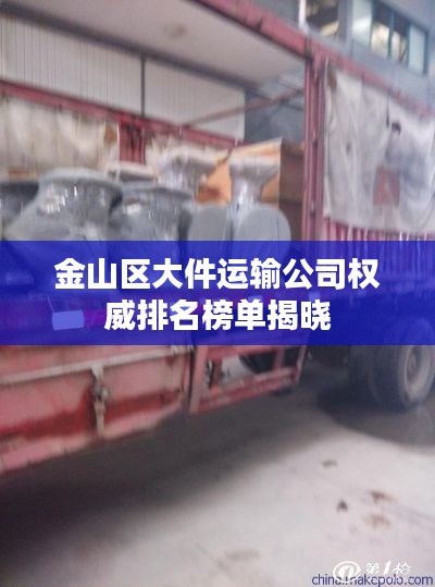 金山區(qū)大件運輸公司權(quán)威排名榜單揭曉