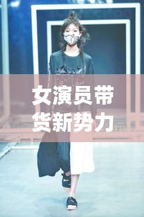 女演員帶貨新勢力，最新服裝榜單，時尚潮流先鋒