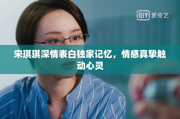 宋琪琪深情表白獨(dú)家記憶，情感真摯觸動(dòng)心靈