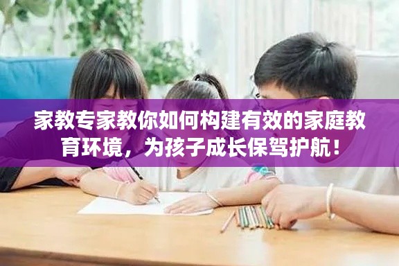 家教專家教你如何構(gòu)建有效的家庭教育環(huán)境，為孩子成長保駕護航！