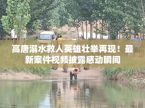 高唐溺水救人英雄壯舉再現(xiàn)！最新案件視頻披露感動瞬間