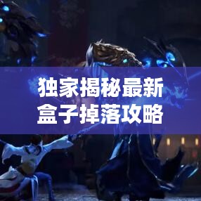 獨(dú)家揭秘最新盒子掉落攻略大全，圖文詳解助你輕松獲?。? class=