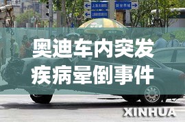 奧迪車內(nèi)突發(fā)疾病暈倒事件，都市生活的健康警鐘長鳴